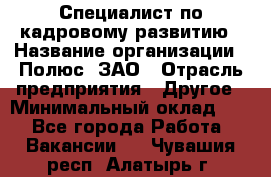 Специалист по кадровому развитию › Название организации ­ Полюс, ЗАО › Отрасль предприятия ­ Другое › Минимальный оклад ­ 1 - Все города Работа » Вакансии   . Чувашия респ.,Алатырь г.